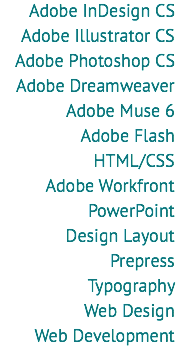 Adobe InDesign CS
Adobe Illustrator CS
Adobe Photoshop CS
Adobe Dreamweaver
Adobe Muse 6
Adobe Flash
HTML/CSS
Adobe Workfront
PowerPoint
Design Layout
Prepress
Typography
Web Design
Web Development